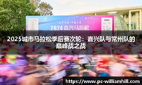 2025城市马拉松季后赛次轮：嘉兴队与常州队的巅峰战之战