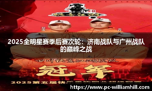 2025全明星赛季后赛次轮：济南战队与广州战队的巅峰之战