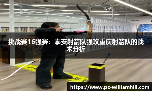 挑战赛16强赛：泰安射箭队强攻重庆射箭队的战术分析