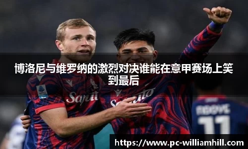博洛尼与维罗纳的激烈对决谁能在意甲赛场上笑到最后