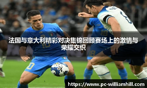 法国与意大利精彩对决集锦回顾赛场上的激情与荣耀交织