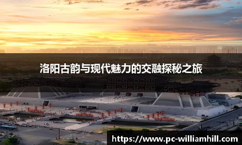 洛阳古韵与现代魅力的交融探秘之旅